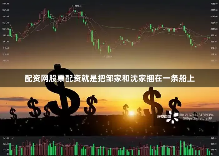 配资网股票配资就是把邹家和沈家捆在一条船上