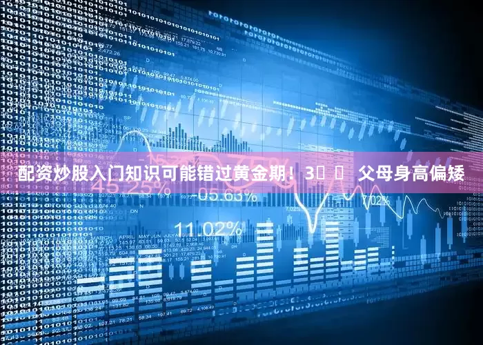 配资炒股入门知识可能错过黄金期！3️⃣ 父母身高偏矮