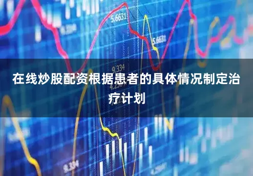 在线炒股配资根据患者的具体情况制定治疗计划