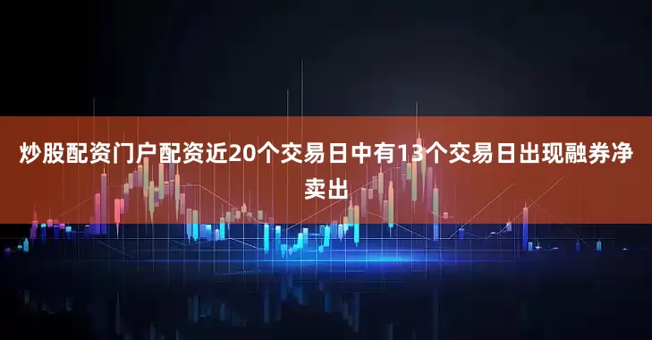 炒股配资门户配资近20个交易日中有13个交易日出现融券净卖出