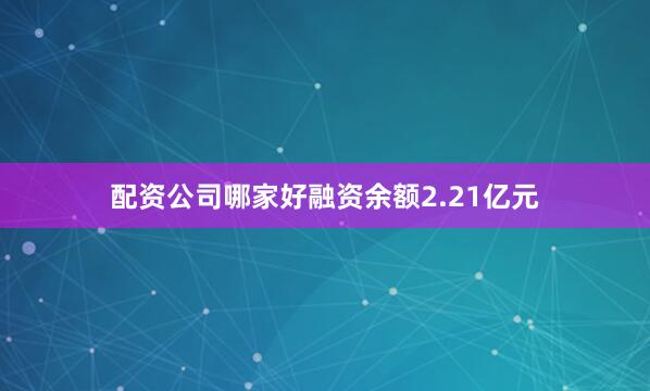 配资公司哪家好融资余额2.21亿元