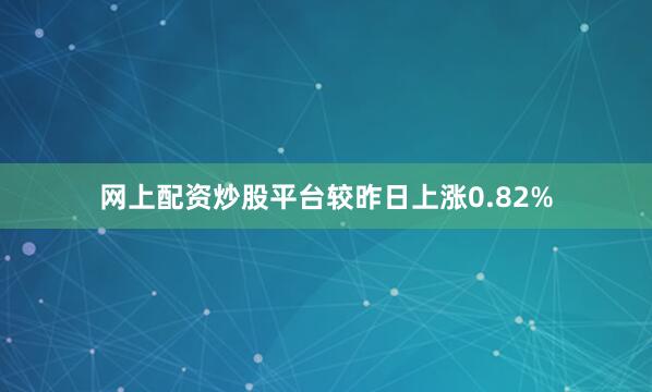 网上配资炒股平台较昨日上涨0.82%