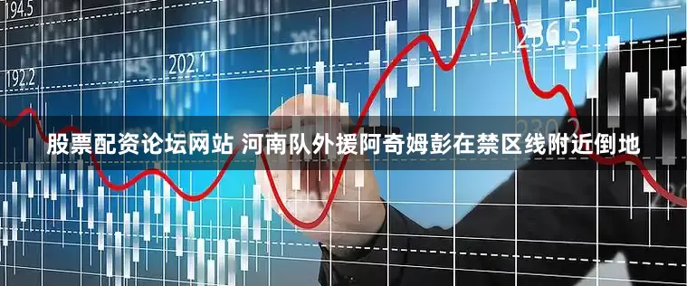 股票配资论坛网站 河南队外援阿奇姆彭在禁区线附近倒地