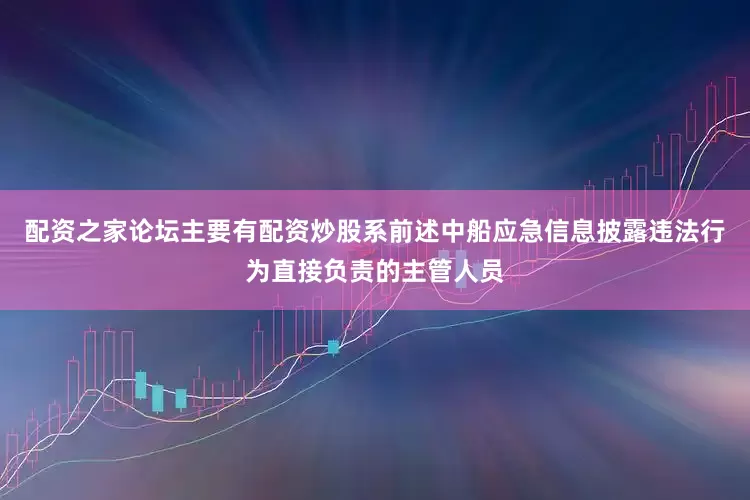 配资之家论坛主要有配资炒股系前述中船应急信息披露违法行为直接负责的主管人员
