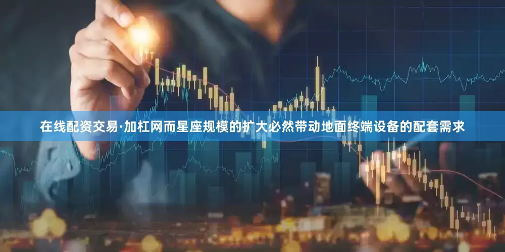 在线配资交易·加杠网而星座规模的扩大必然带动地面终端设备的配套需求