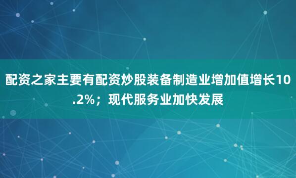 配资之家主要有配资炒股装备制造业增加值增长10.2%；现代服务业加快发展