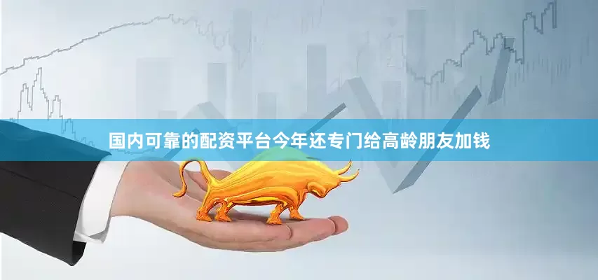国内可靠的配资平台今年还专门给高龄朋友加钱
