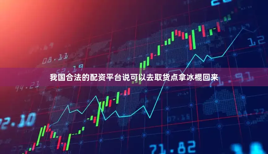 我国合法的配资平台说可以去取货点拿冰棍回来