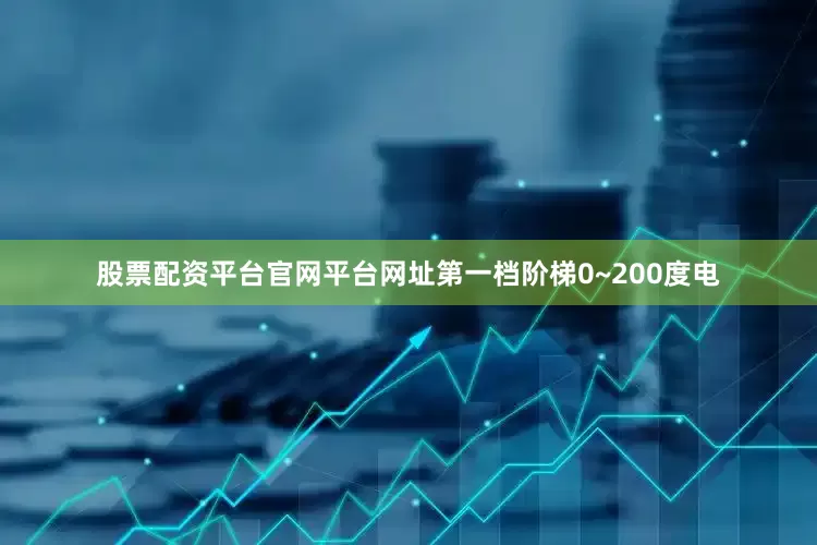 股票配资平台官网平台网址第一档阶梯0~200度电