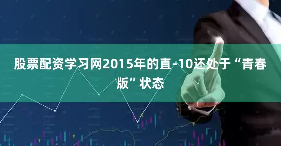 股票配资学习网2015年的直-10还处于“青春版”状态