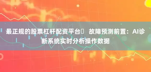 最正规的股票杠杆配资平台✅ 故障预测前置：AI诊断系统实时分析操作数据