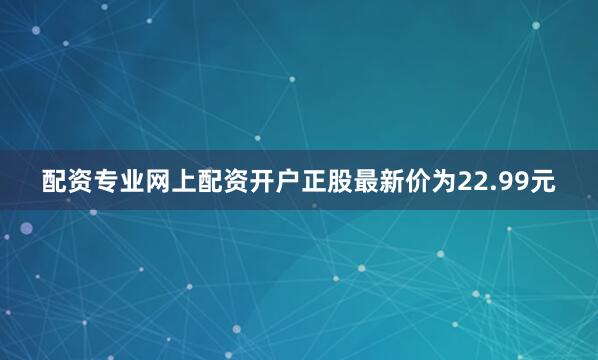配资专业网上配资开户正股最新价为22.99元