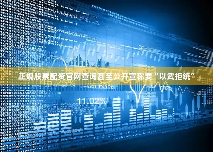 正规股票配资官网查询甚至公开宣称要“以武拒统”