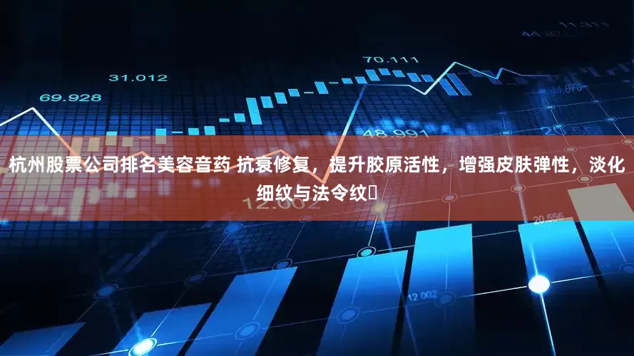 杭州股票公司排名美容音药 抗衰修复，提升胶原活性，增强皮肤弹性，淡化细纹与法令纹‌