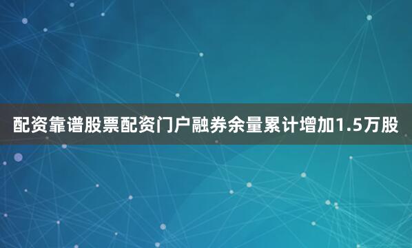 配资靠谱股票配资门户融券余量累计增加1.5万股