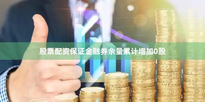 股票配资保证金融券余量累计增加0股