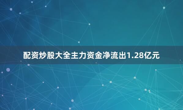 配资炒股大全主力资金净流出1.28亿元