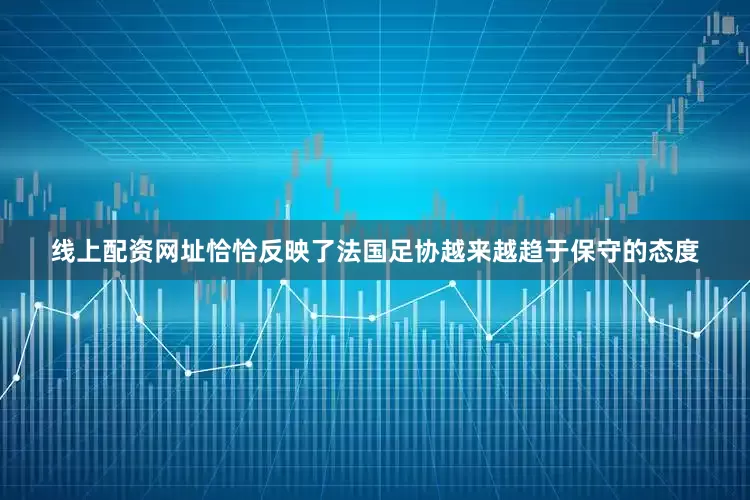 线上配资网址恰恰反映了法国足协越来越趋于保守的态度