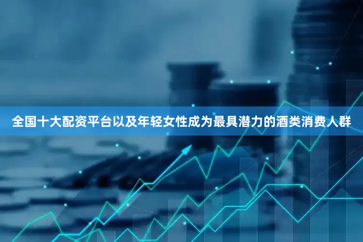 全国十大配资平台以及年轻女性成为最具潜力的酒类消费人群