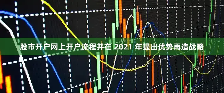 股市开户网上开户流程并在 2021 年提出优势再造战略